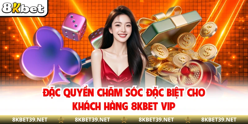 Đặc quyền chăm sóc đặc biệt cho khách hàng 8KBET VIP